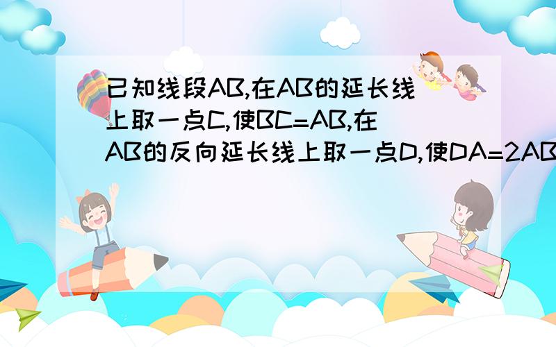 已知线段AB,在AB的延长线上取一点C,使BC=AB,在AB的反向延长线上取一点D,使DA=2AB,那么线段AC是线段（ ）那么线段AC是线段DB的（ ）倍。