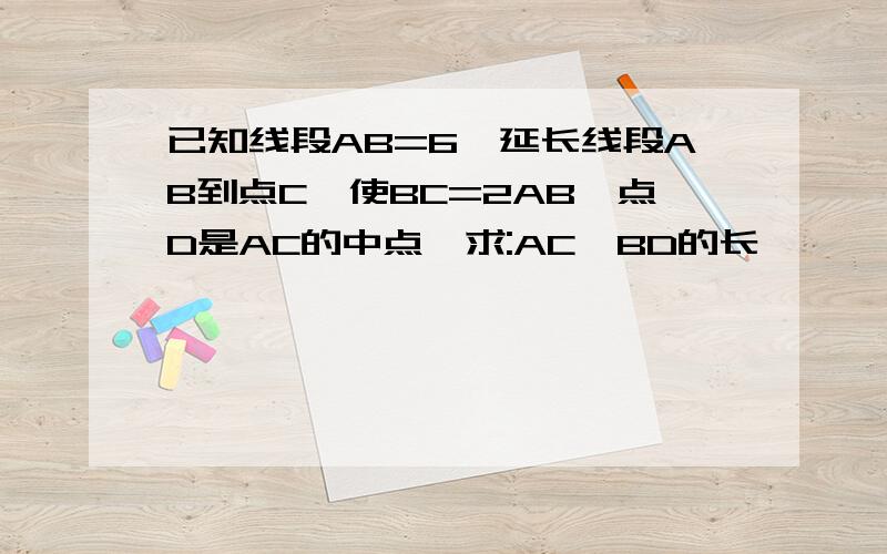 已知线段AB=6,延长线段AB到点C,使BC=2AB,点D是AC的中点,求:AC,BD的长