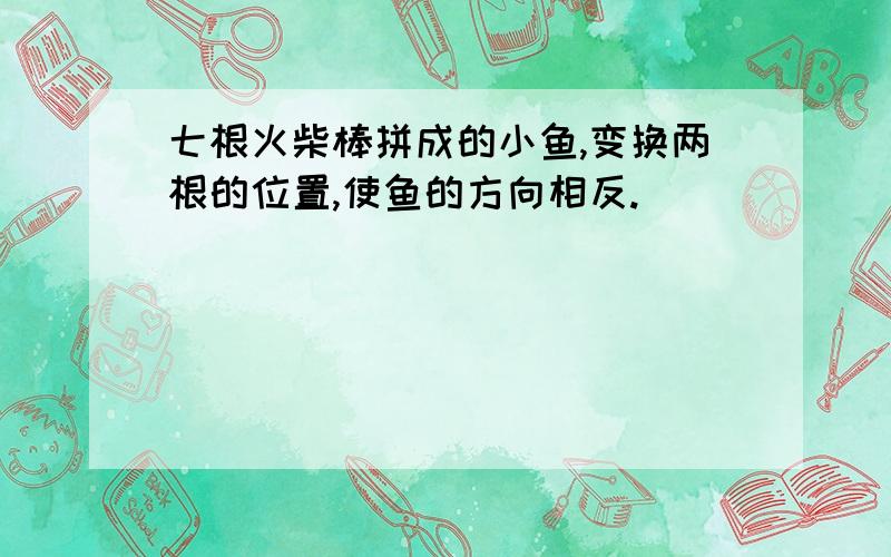 七根火柴棒拼成的小鱼,变换两根的位置,使鱼的方向相反.