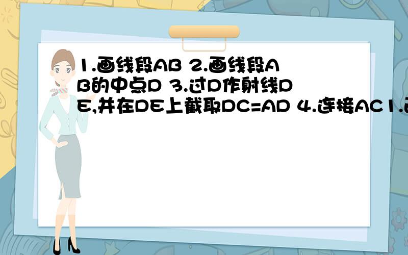 1.画线段AB 2.画线段AB的中点D 3.过D作射线DE,并在DE上截取DC=AD 4.连接AC1.画线段AB2.画线段AB的中点D3.过D作射线DE,并在DE上截取DC=AD4.连接AC,BC5.通过测量∠DAC,∠ACD的大小,探索它们之间有什么关系6.