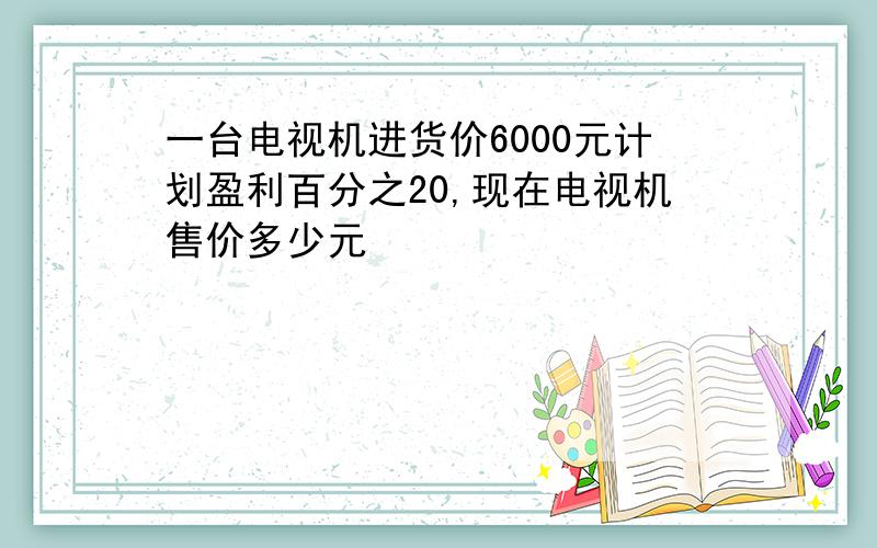 一台电视机进货价6000元计划盈利百分之20,现在电视机售价多少元