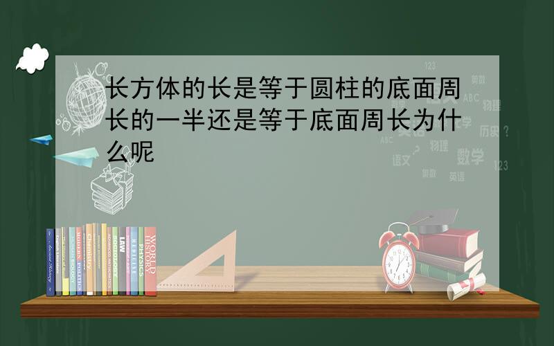 长方体的长是等于圆柱的底面周长的一半还是等于底面周长为什么呢