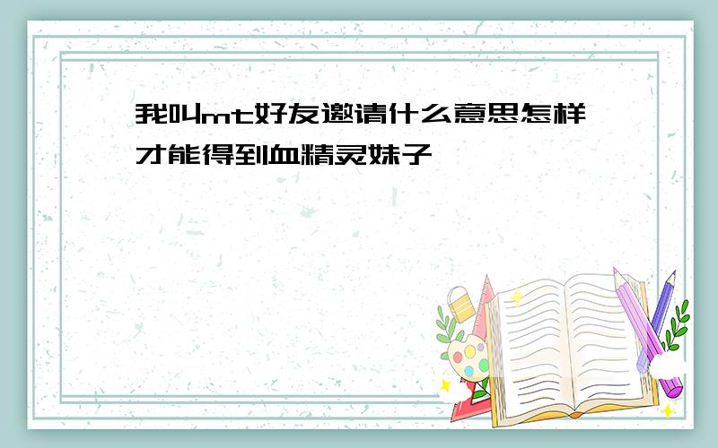 我叫mt好友邀请什么意思怎样才能得到血精灵妹子