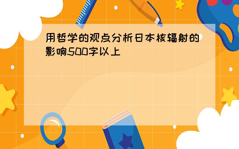 用哲学的观点分析日本核辐射的影响500字以上