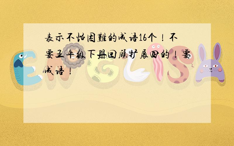 表示不怕困难的成语16个！不要五年级下册回顾扩展四的！要成语！