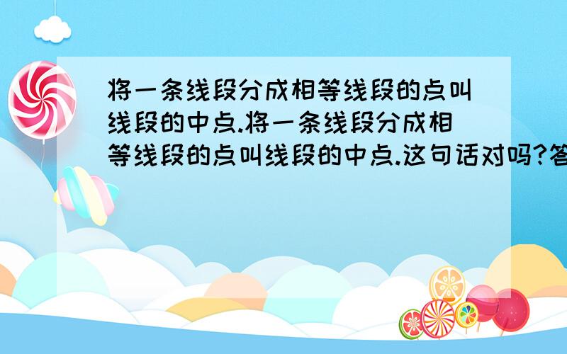 将一条线段分成相等线段的点叫线段的中点.将一条线段分成相等线段的点叫线段的中点.这句话对吗?答案是错的.为什么?