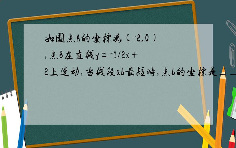 如图点A的坐标为(-2,0),点B在直线y=-1/2x+2上运动,当线段ab最短时,点b的坐标是____