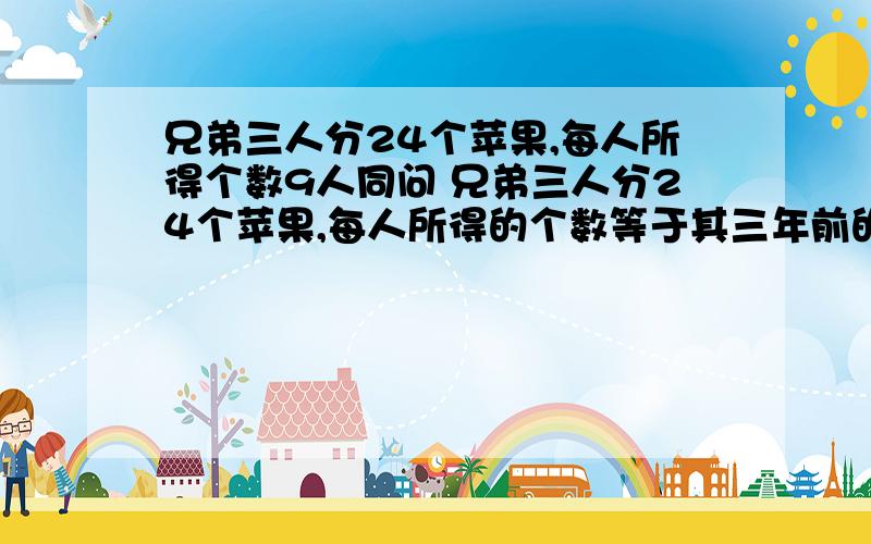 兄弟三人分24个苹果,每人所得个数9人同问 兄弟三人分24个苹果,每人所得的个数等于其三年前的年龄数,如兄弟三人分24个苹果,每人所得的个数等于其三年前的年龄数,如果老三把所得的苹果数