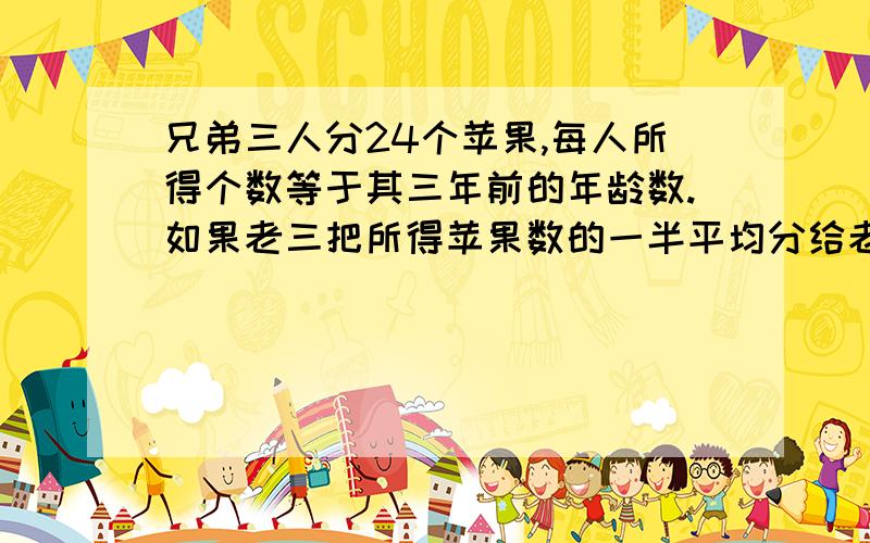 兄弟三人分24个苹果,每人所得个数等于其三年前的年龄数.如果老三把所得苹果数的一半平均分给老大和老二然后老二再把现有苹果数的一半分给老大和老三,最后老大把现有苹果数的一半平