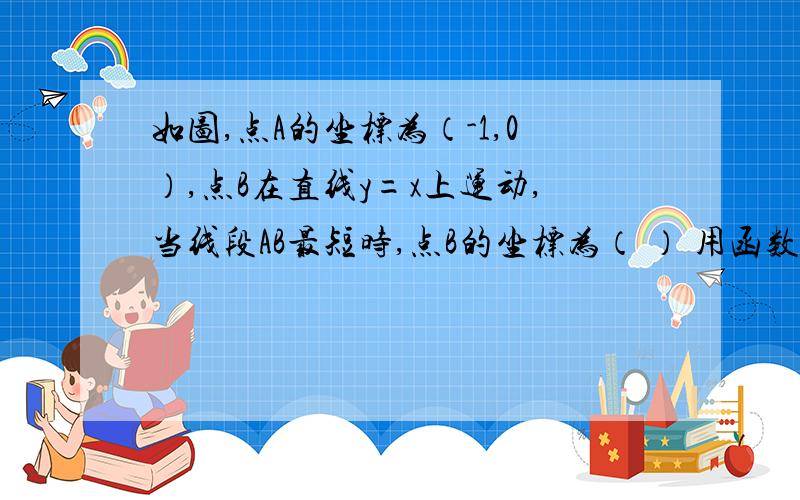 如图,点A的坐标为（-1,0）,点B在直线y=x上运动,当线段AB最短时,点B的坐标为（ ） 用函数解析式解答简洁易懂