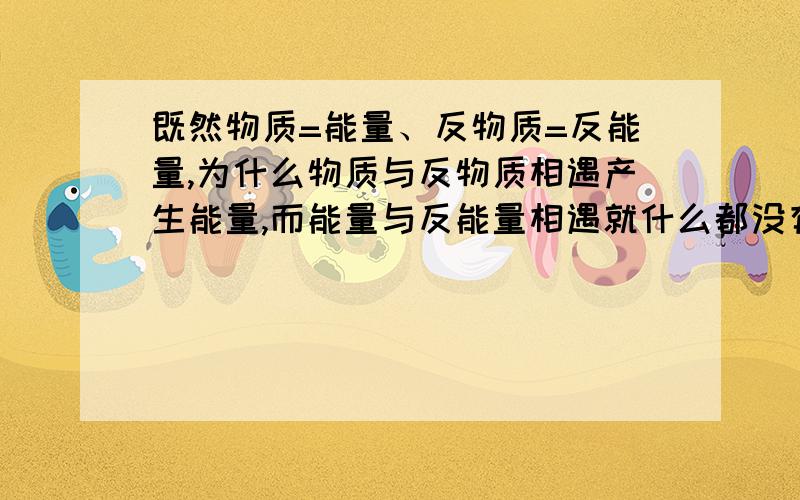 既然物质=能量、反物质=反能量,为什么物质与反物质相遇产生能量,而能量与反能量相遇就什么都没有了?反能量和负能量一样吗?