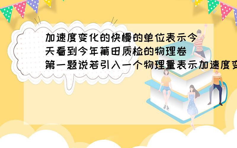 加速度变化的快慢的单位表示今天看到今年莆田质检的物理卷 第一题说若引入一个物理量表示加速度变化快慢则这个物理量的单位是,第一题我就闷了.速度变化量除时间变化为什么就是m/s2