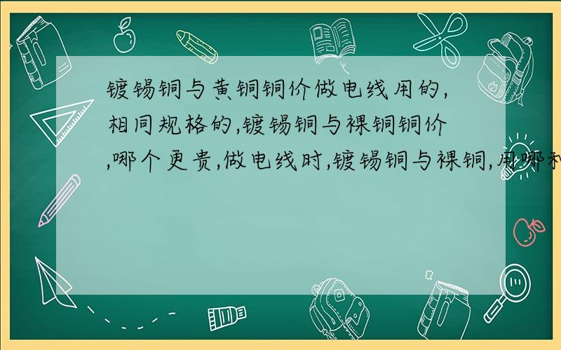 镀锡铜与黄铜铜价做电线用的,相同规格的,镀锡铜与裸铜铜价,哪个更贵,做电线时,镀锡铜与裸铜,用哪种铜更便宜?我问的是:都是纯铜,哪个贵