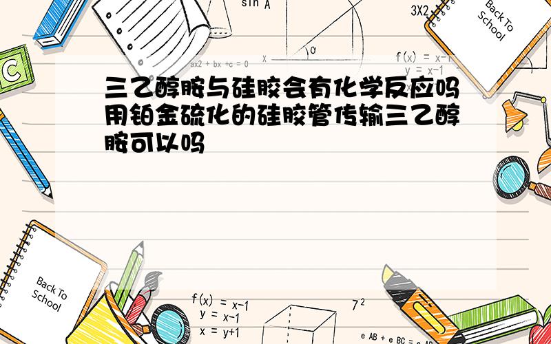 三乙醇胺与硅胶会有化学反应吗用铂金硫化的硅胶管传输三乙醇胺可以吗