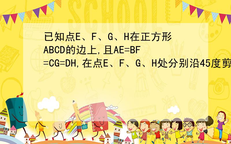 已知点E、F、G、H在正方形ABCD的边上,且AE=BF=CG=DH,在点E、F、G、H处分别沿45度剪开,把正方形ABCD剪成图片是这道题的原题