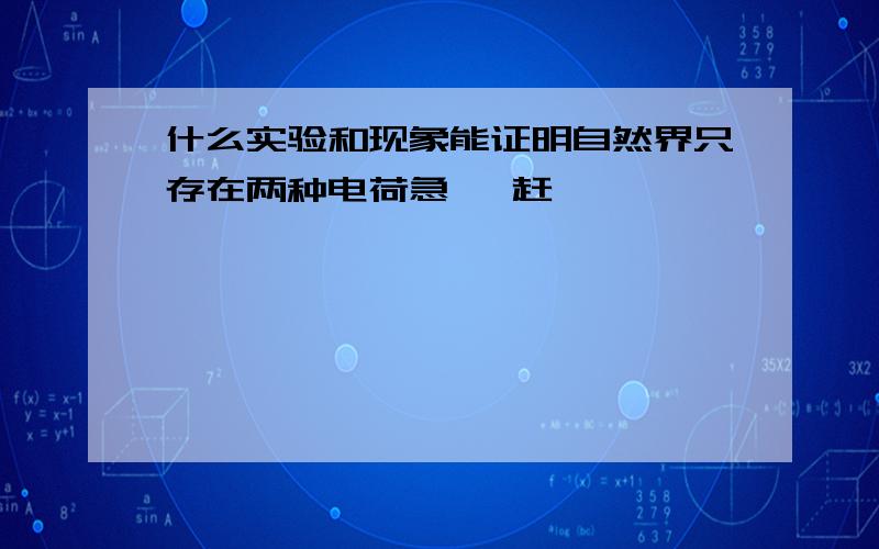 什么实验和现象能证明自然界只存在两种电荷急   赶