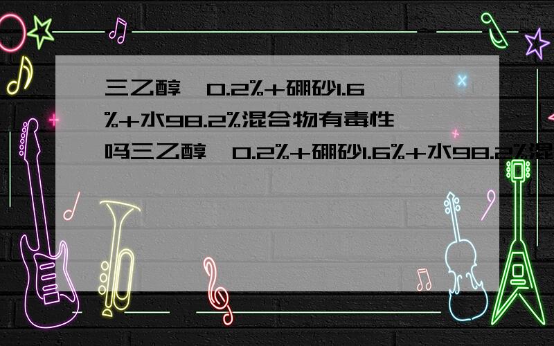 三乙醇胺0.2%+硼砂1.6%+水98.2%混合物有毒性吗三乙醇胺0.2%+硼砂1.6%+水98.2%混合水容液有毒性吗?使用应注意什么?