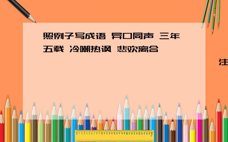 照例子写成语 异口同声 三年五载 冷嘲热讽 悲欢离合 ` ` ` ` ` ` ` ` ` ` ` `注意加点字