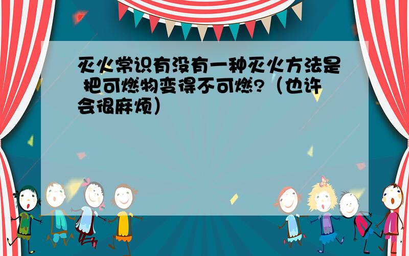 灭火常识有没有一种灭火方法是 把可燃物变得不可燃?（也许会很麻烦）