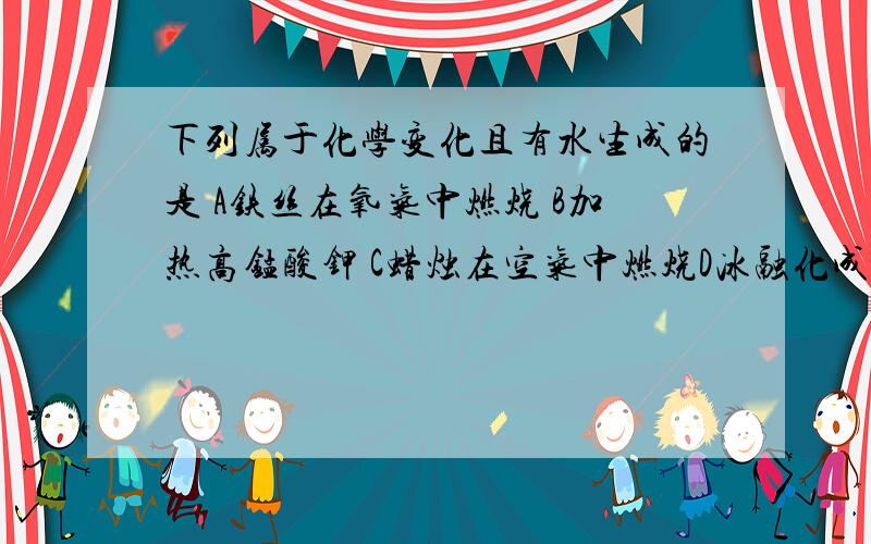 下列属于化学变化且有水生成的是 A铁丝在氧气中燃烧 B加热高锰酸钾 C蜡烛在空气中燃烧D冰融化成水说出原因