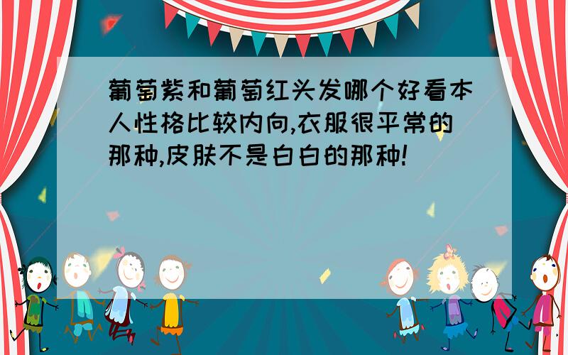 葡萄紫和葡萄红头发哪个好看本人性格比较内向,衣服很平常的那种,皮肤不是白白的那种!