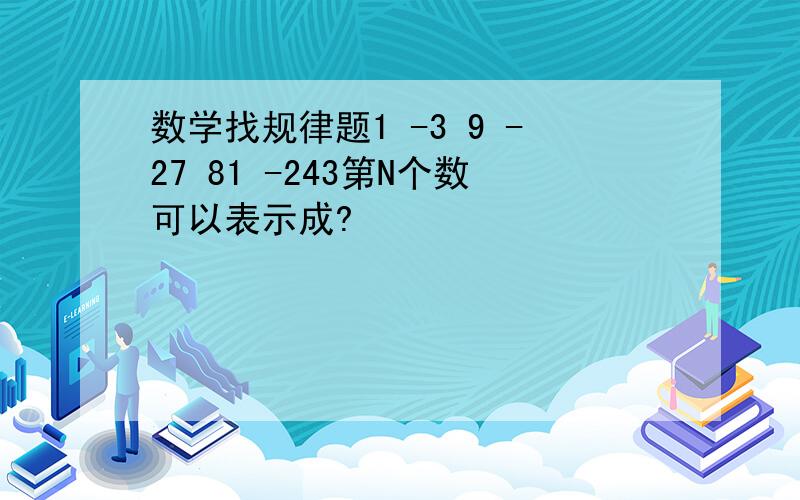 数学找规律题1 -3 9 -27 81 -243第N个数可以表示成?