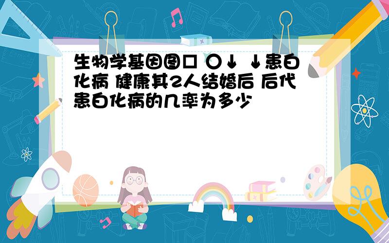 生物学基因图□ ○↓ ↓患白化病 健康其2人结婚后 后代患白化病的几率为多少