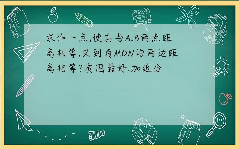 求作一点,使其与A.B两点距离相等,又到角MON的两边距离相等?有图最好,加追分