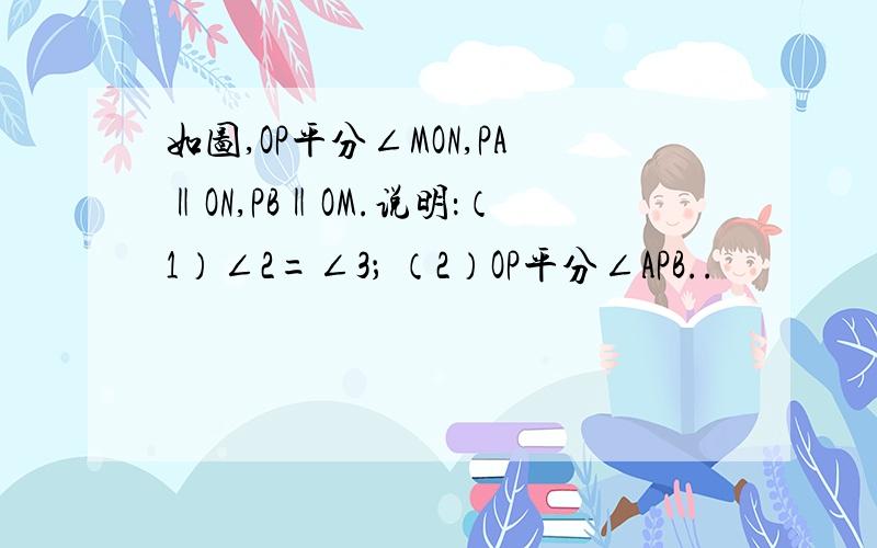 如图,OP平分∠MON,PA‖ON,PB‖OM.说明：（1）∠2=∠3； （2）OP平分∠APB..