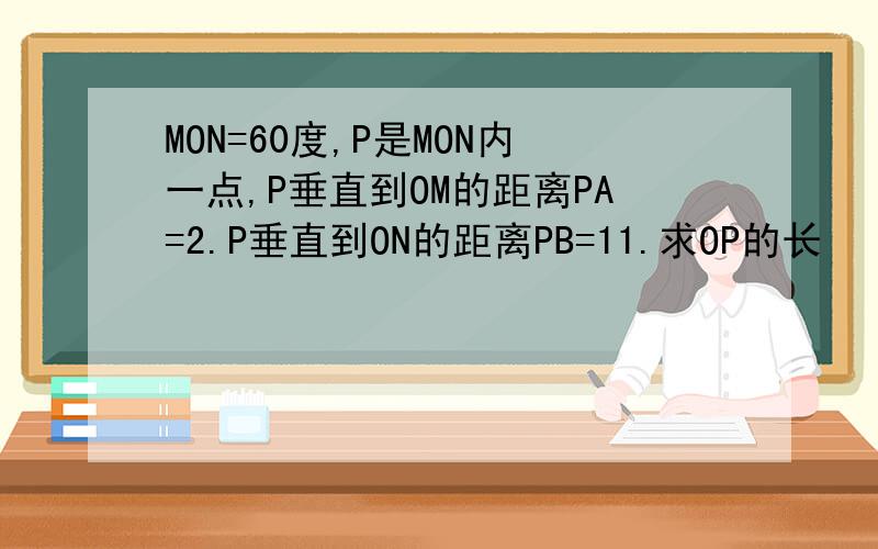 MON=60度,P是MON内一点,P垂直到OM的距离PA=2.P垂直到ON的距离PB=11.求OP的长