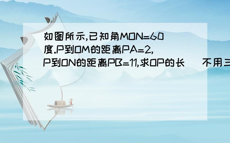 如图所示,已知角MON=60度.P到OM的距离PA=2,P到ON的距离PB=11,求OP的长 （不用三角函数怎么做）