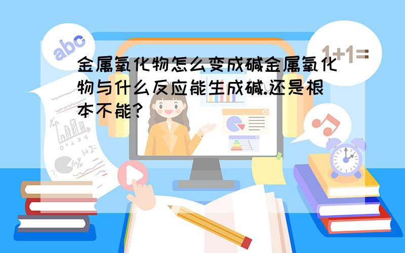 金属氧化物怎么变成碱金属氧化物与什么反应能生成碱.还是根本不能?