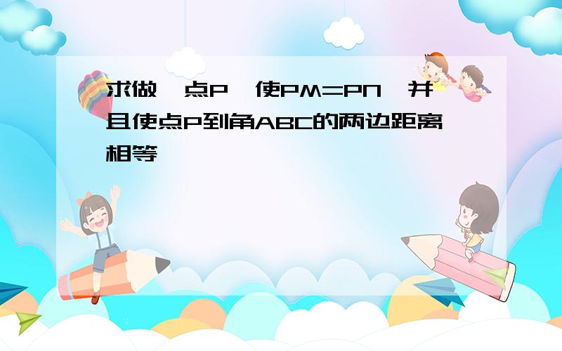 求做一点P,使PM=PN,并且使点P到角ABC的两边距离相等