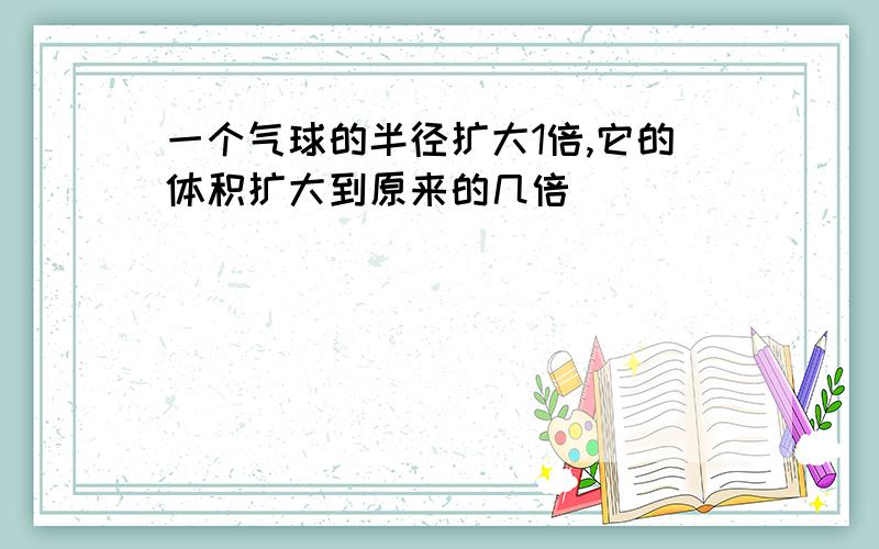 一个气球的半径扩大1倍,它的体积扩大到原来的几倍