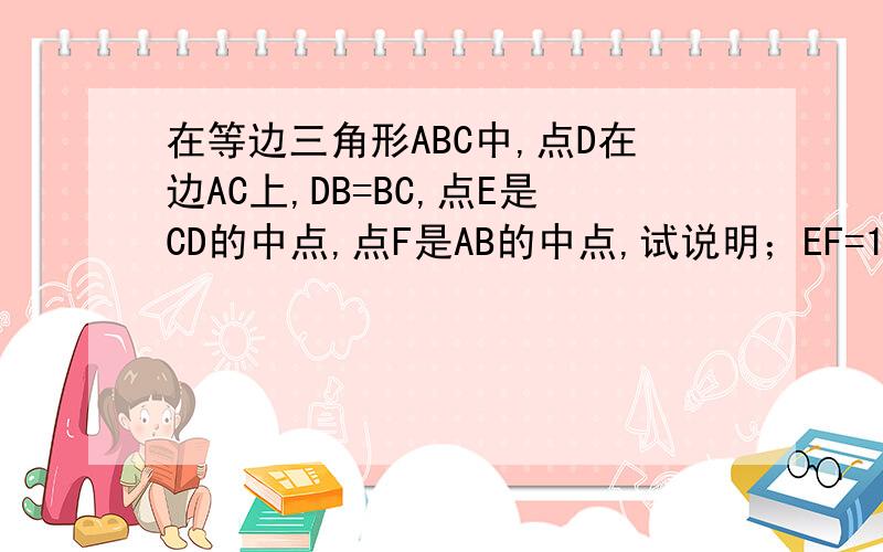 在等边三角形ABC中,点D在边AC上,DB=BC,点E是CD的中点,点F是AB的中点,试说明；EF=1/2AB