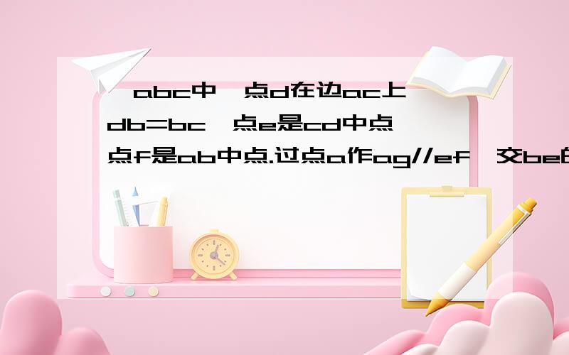 △abc中,点d在边ac上,db=bc,点e是cd中点,点f是ab中点.过点a作ag//ef,交be的延长线与点g,求证:△abe≌△age