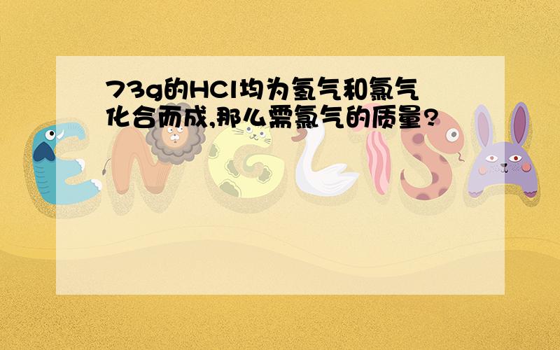 73g的HCl均为氢气和氯气化合而成,那么需氯气的质量?