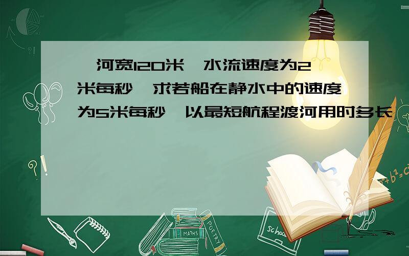 一河宽120米,水流速度为2米每秒,求若船在静水中的速度为5米每秒,以最短航程渡河用时多长