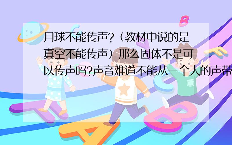 月球不能传声?（教材中说的是真空不能传声）那么固体不是可以传声吗?声音难道不能从一个人的声带通过人体传到地面,再通过地面传到另一个人的身体,然后传到另一个人的听觉神经,从而