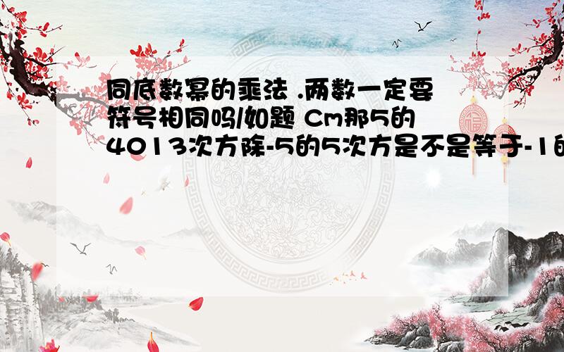 同底数幂的乘法 .两数一定要符号相同吗/如题 Cm那5的4013次方除-5的5次方是不是等于-1的4008次方