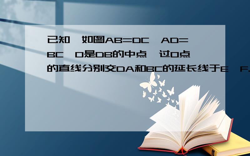 已知,如图AB=DC,AD=BC,O是DB的中点,过O点的直线分别交DA和BC的延长线于E,F.求证角E等于角F.