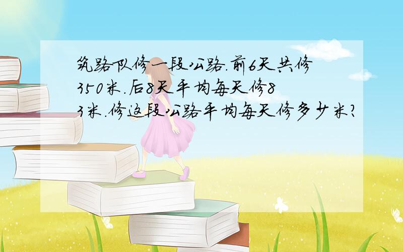 筑路队修一段公路.前6天共修350米.后8天平均每天修83米.修这段公路平均每天修多少米?