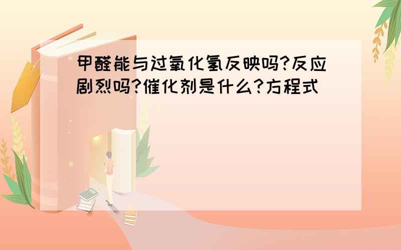 甲醛能与过氧化氢反映吗?反应剧烈吗?催化剂是什么?方程式