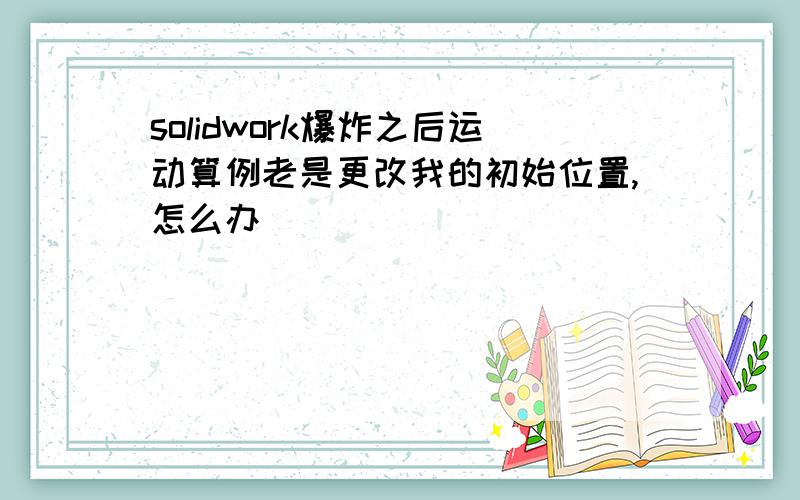 solidwork爆炸之后运动算例老是更改我的初始位置,怎么办