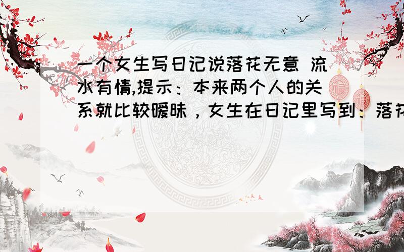 一个女生写日记说落花无意 流水有情,提示：本来两个人的关系就比较暧昧，女生在日记里写到：落花无意，流水有情，注定的悲剧。关键谁是落花，谁是流水？