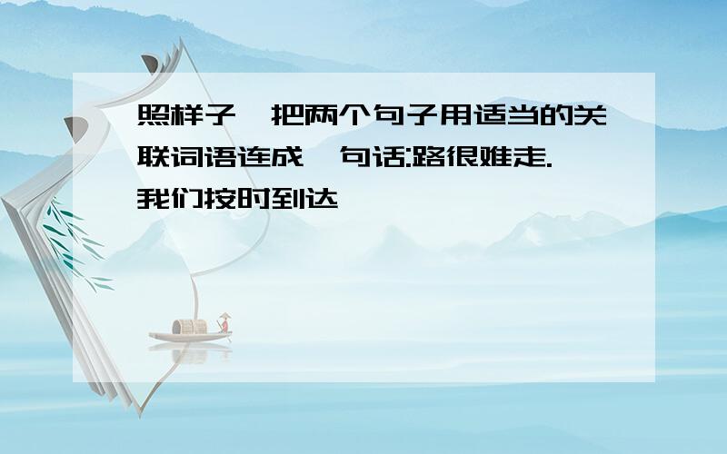 照样子,把两个句子用适当的关联词语连成一句话:路很难走.我们按时到达、