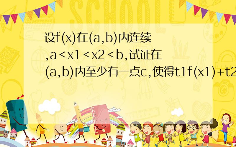 设f(x)在(a,b)内连续,a＜x1＜x2＜b,试证在(a,b)内至少有一点c,使得t1f(x1)+t2f(x2)=(t1+t2)c