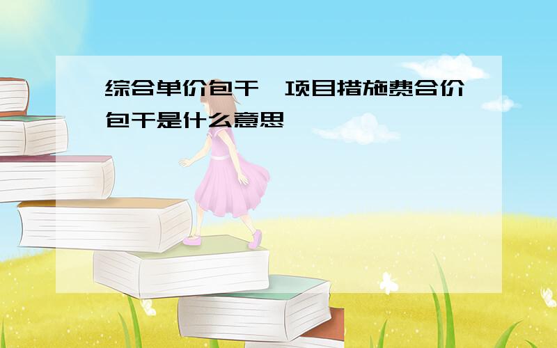 综合单价包干、项目措施费合价包干是什么意思