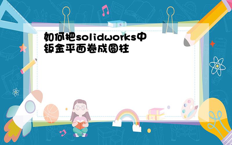 如何把solidworks中钣金平面卷成圆柱