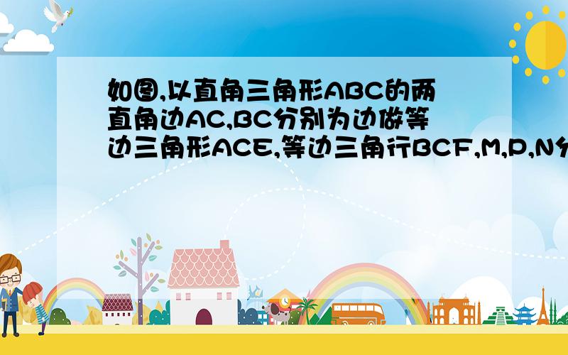 如图,以直角三角形ABC的两直角边AC,BC分别为边做等边三角形ACE,等边三角行BCF,M,P,N分别是AE,AB,BF的中点.说明理由.夹角是多少度?为什么?